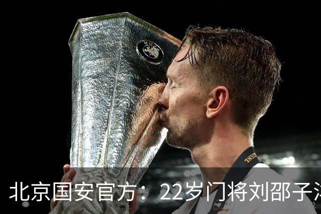 北京国安官方：22岁门将刘邵子洋加盟 曾效力于拜仁二队