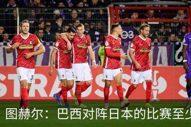 图赫尔：巴西对阵日本的比赛至少是四分之一决赛级别的