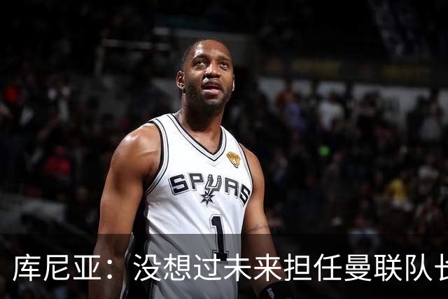 库尼亚：没想过未来担任曼联队长 西班牙是世界杯夺冠热门