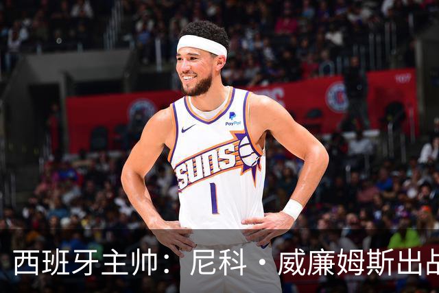 西班牙主帅：尼科·威廉姆斯出战存疑 皮诺或缺席剩余比赛