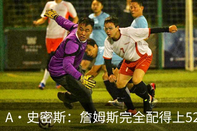 A·史密斯：詹姆斯完全配得上5200万 他仍是NBA前15球员&票房前三