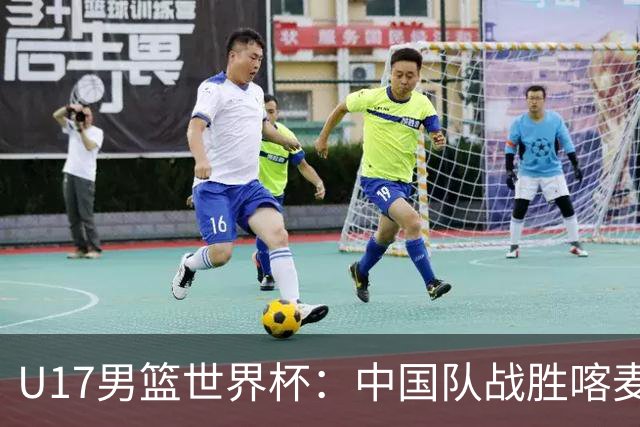 U17男篮世界杯：中国队战胜喀麦隆队